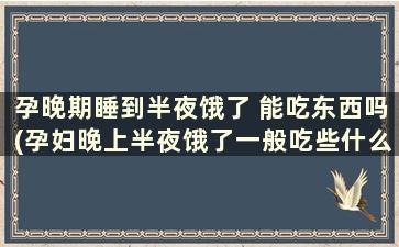 孕晚期睡到半夜饿了 能吃东西吗(孕妇晚上半夜饿了一般吃些什么好)